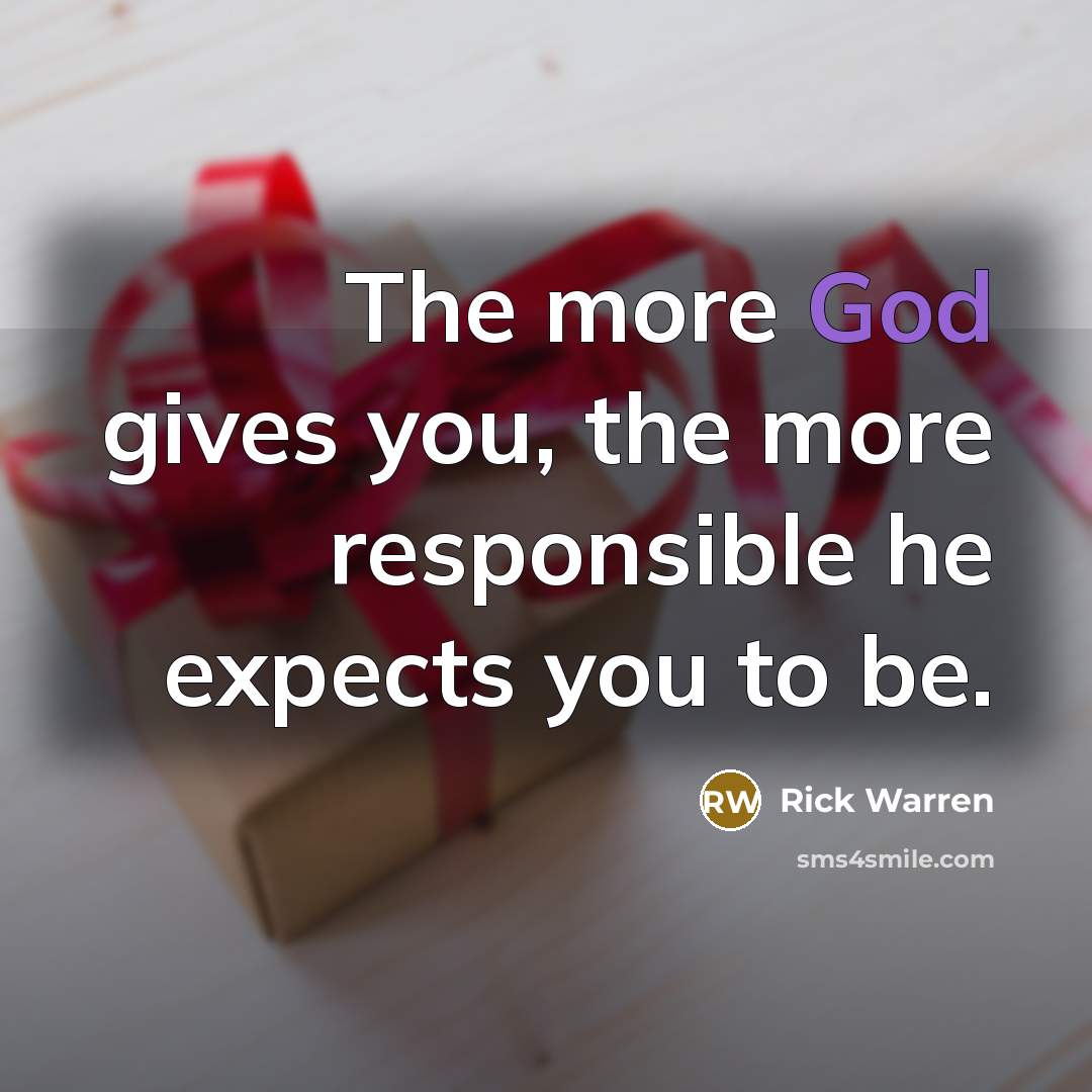 “The more God gives you, the more responsible he expects you to be.” quote by Rick Warren