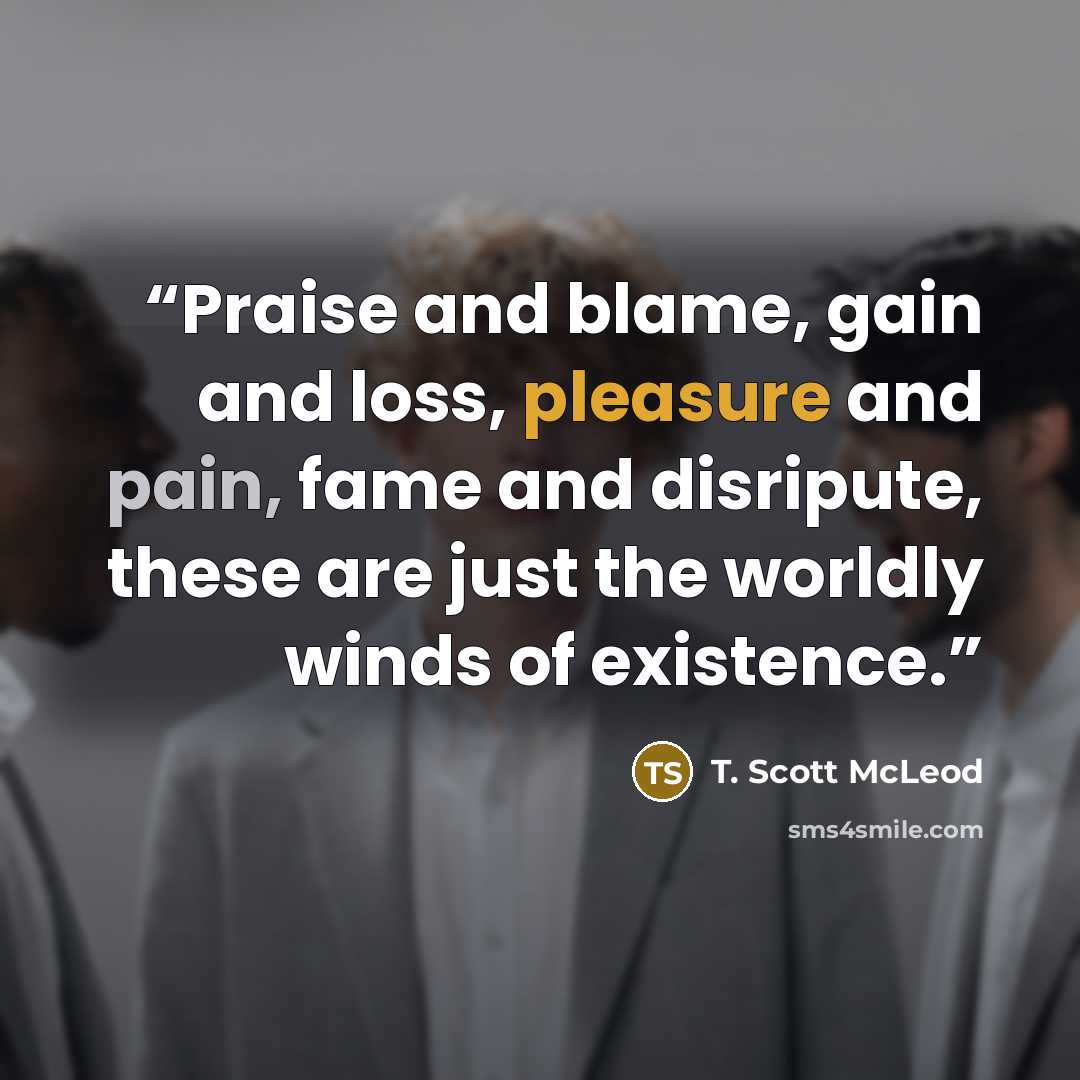“Praise and blame, gain and loss, pleasure and pain, fame and disripute, these are just the worldly winds of existence.” quote by T. Scott McLeod