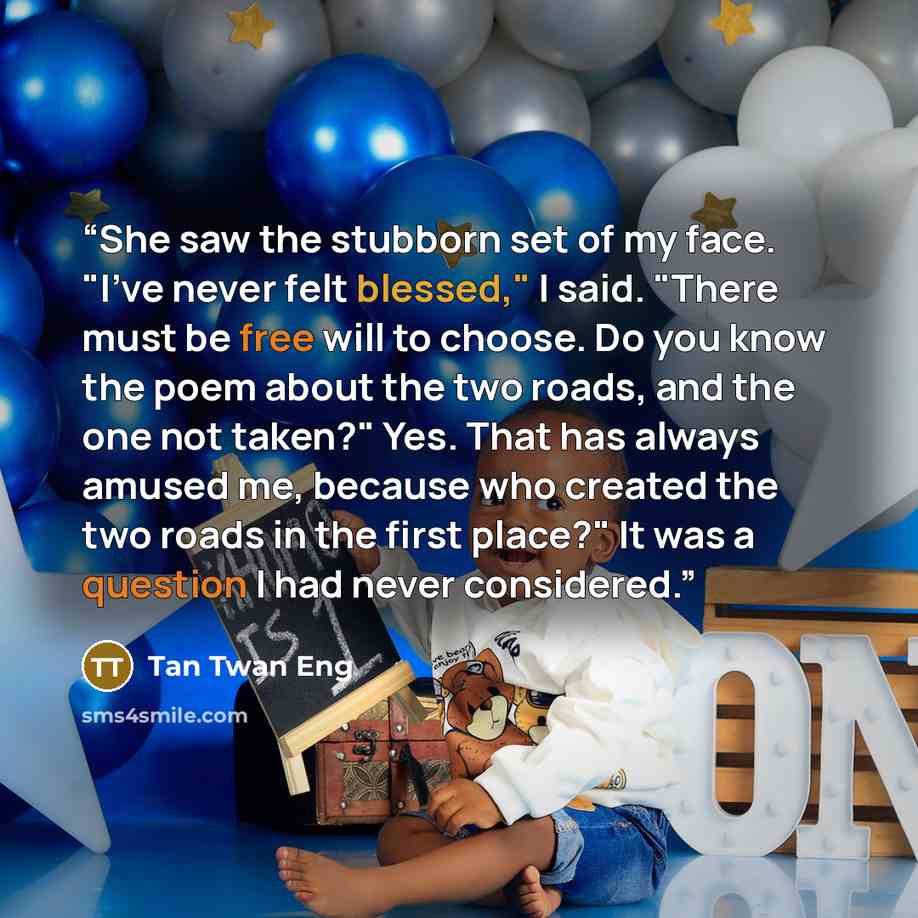 “She saw the stubborn set of my face. "I've never felt blessed," I said. "There must be free will to choose. Do you know the poem about the two roads, and the one not taken?" Yes. That has always amused me, because who created the two roads in the first place?" It was a question I had never…” quote by Tan Twan Eng