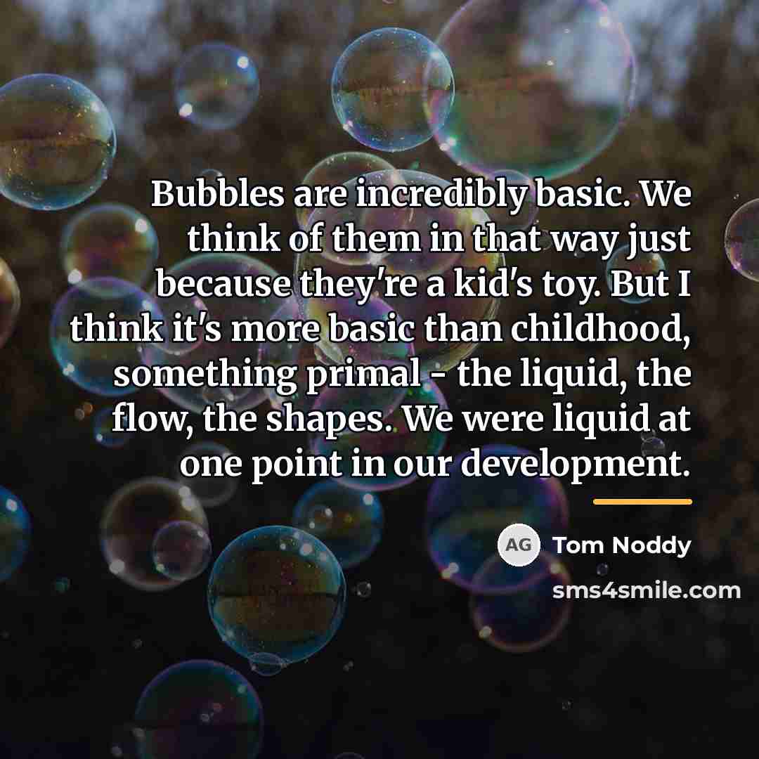 “Bubbles are incredibly basic. We think of them in that…” quote by Tom Noddy
