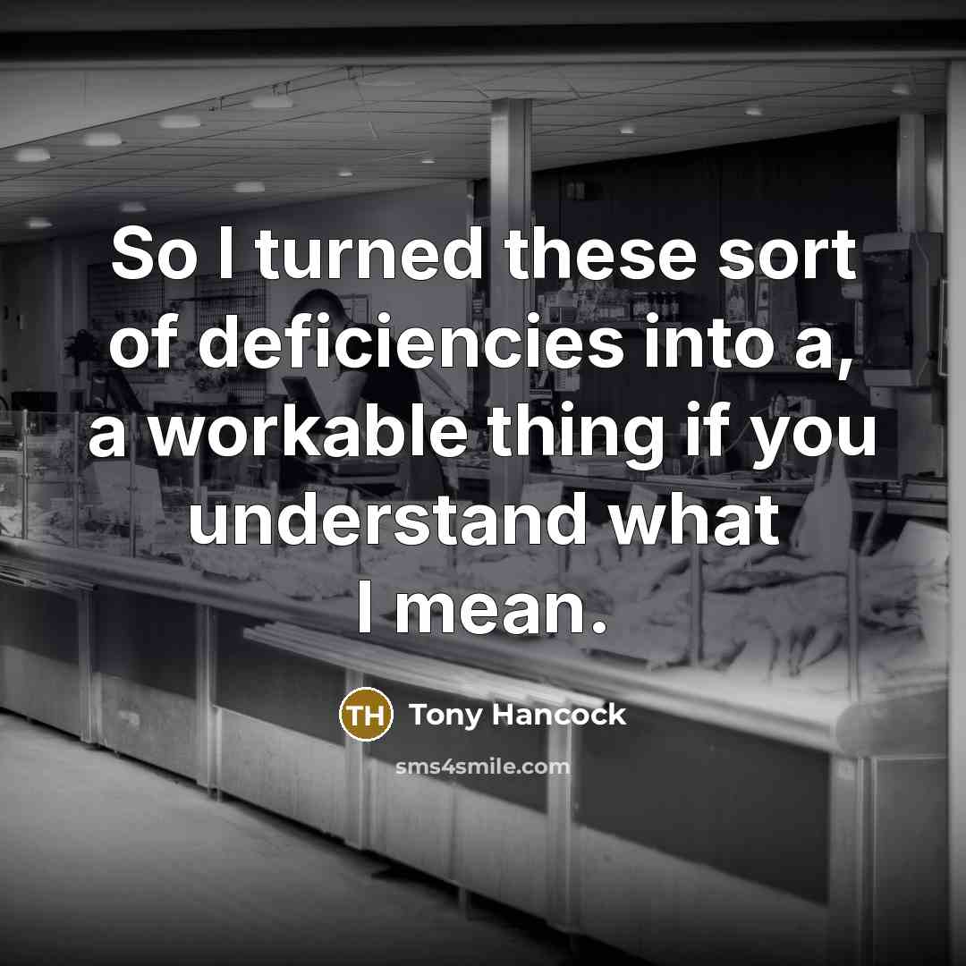 “So I turned these sort of deficiencies into a, a…” quote by Tony Hancock