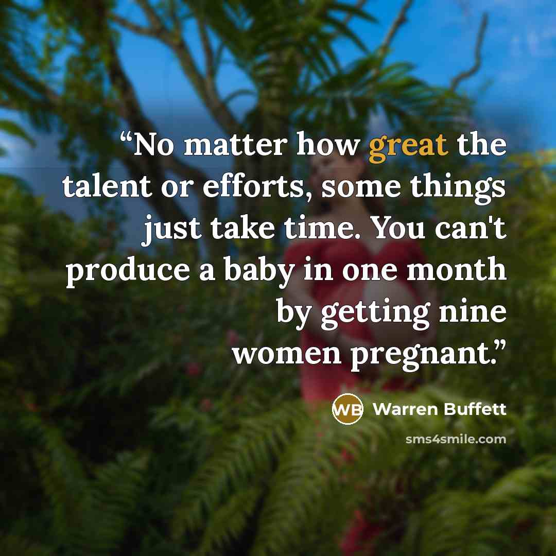 “No matter how great the talent or efforts, some things just take time. You can't produce a baby in one month by getting nine women pregnant.” quote by Warren Buffett