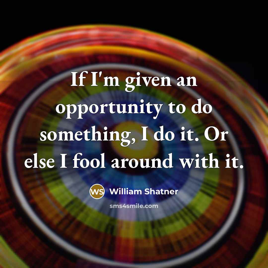 “If I'm given an opportunity to do something, I do…” quote by William Shatner