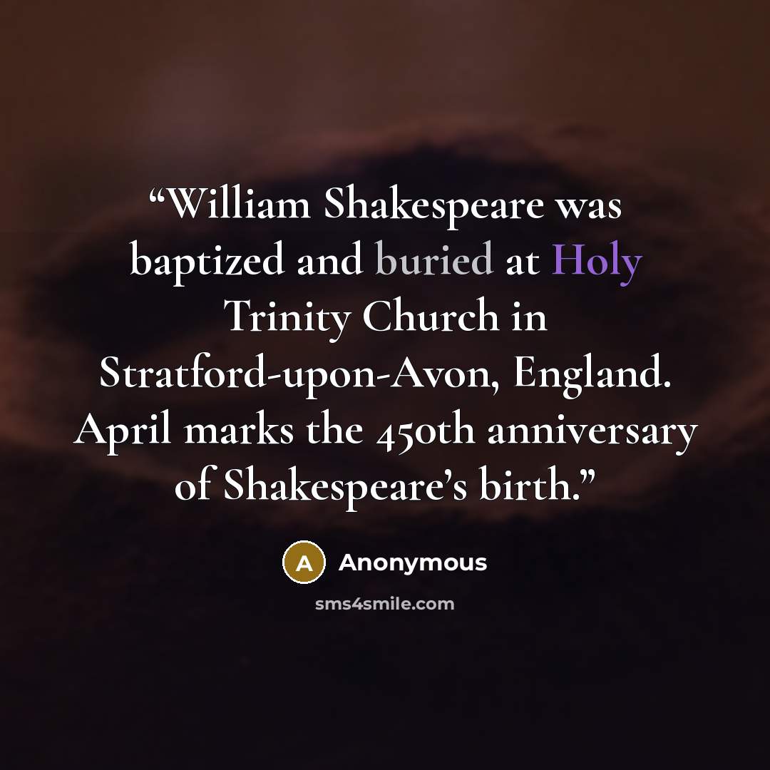 “William Shakespeare was baptized and buried at Holy Trinity Church in Stratford-upon-Avon, England. April marks the 450th anniversary of Shakespeare’s birth.” quote by Anonymous