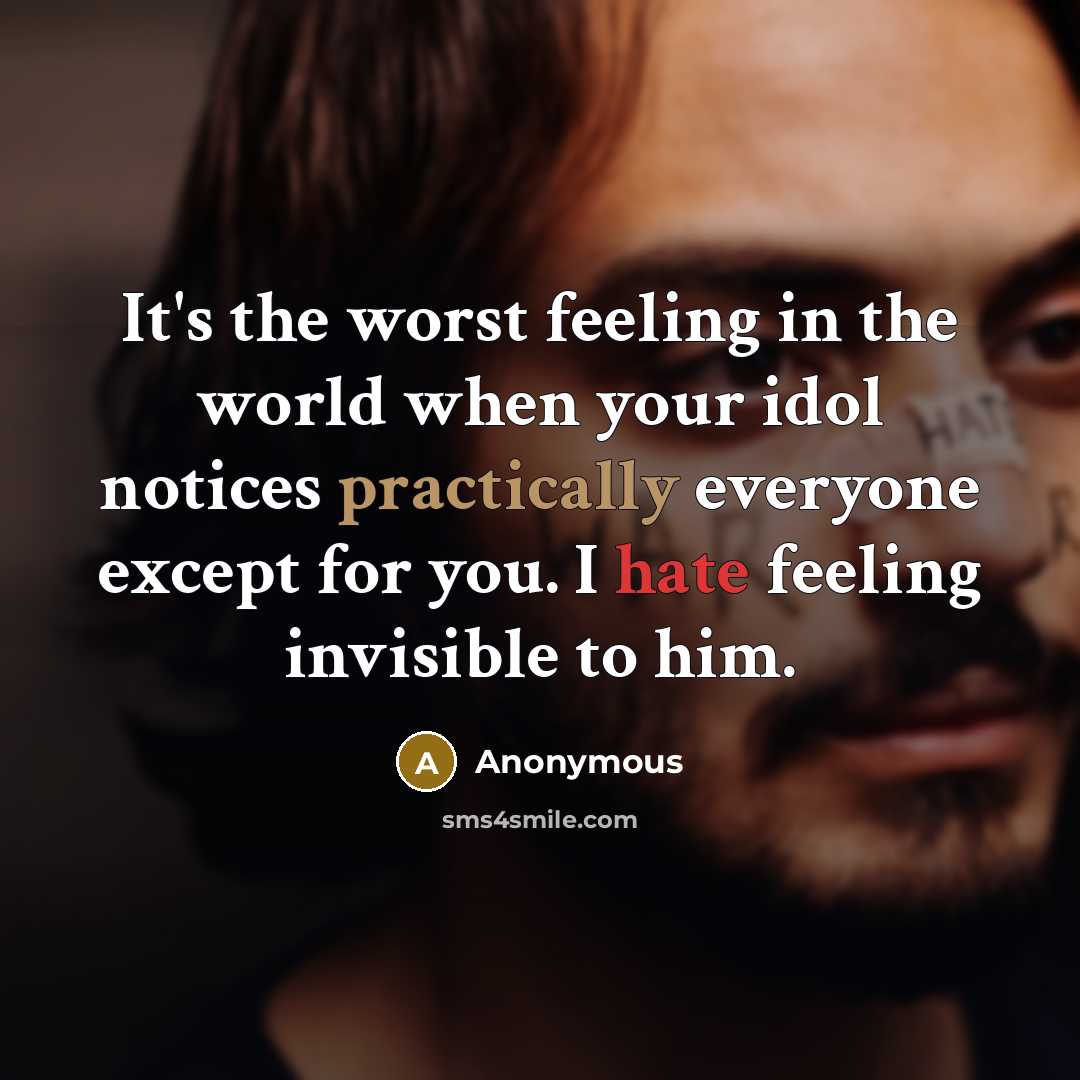 “It's the worst feeling in the world when your idol notices practically everyone except for you. I hate feeling invisible to him.” quote by Anonymous
