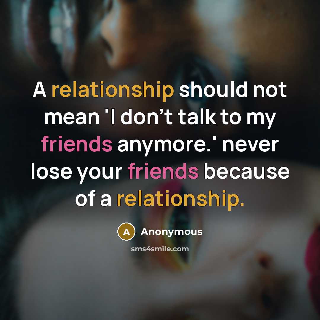 “A relationship should not mean 'I don't talk to my friends anymore.' never lose your friends because of a relationship.” quote by Anonymous