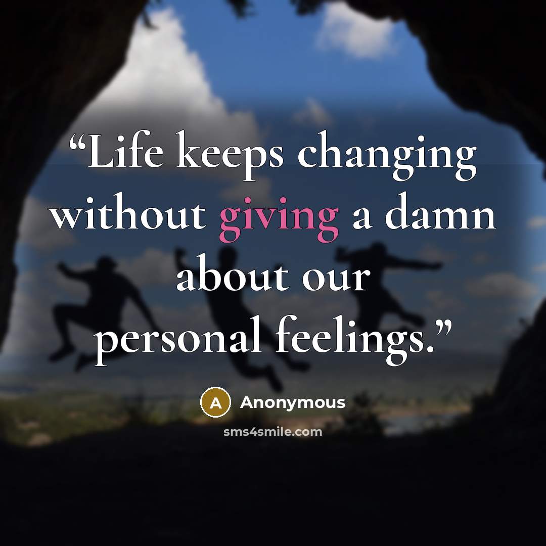 “Life keeps changing without giving a damn about our personal feelings.” quote by Anonymous