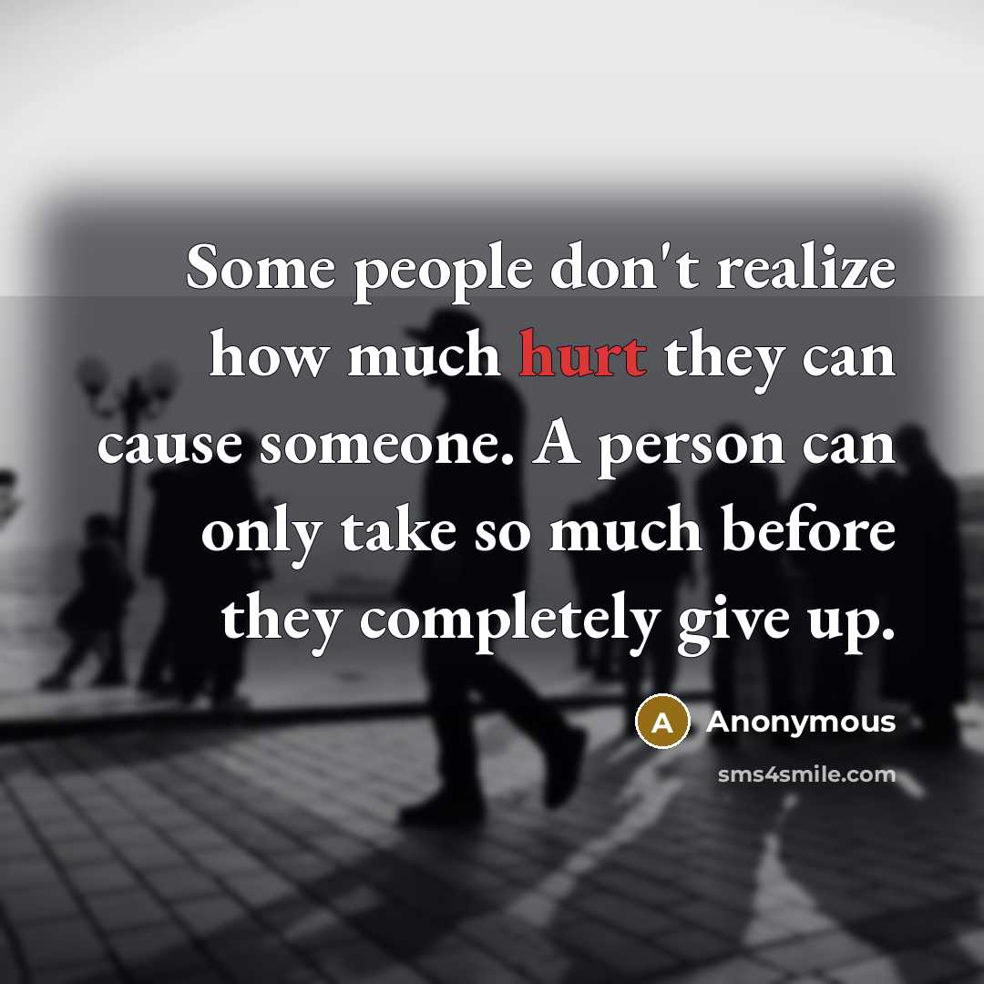 “Some people don't realize how much hurt they can cause someone. A person can only take so much before they completely give up.” quote by Anonymous