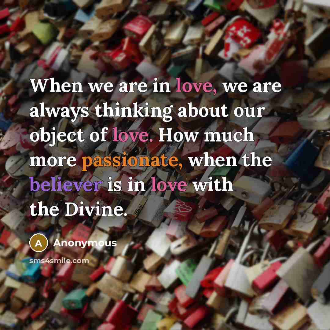 “When we are in love, we are always thinking about our object of love. How much more passionate, when the believer is in love with the Divine.” quote by Anonymous