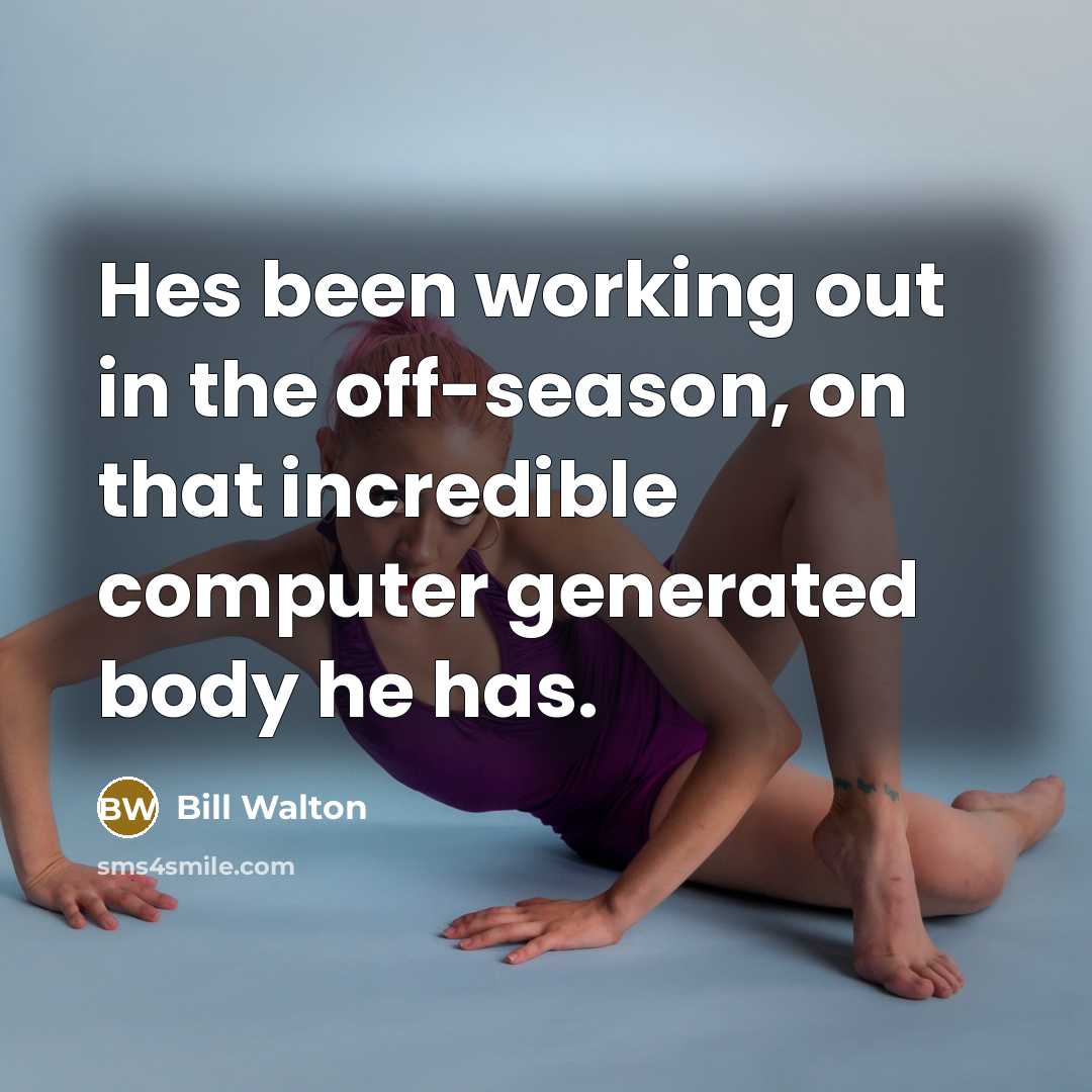 “Hes been working out in the off-season, on that incredible computer generated body he has.” quote by Bill Walton