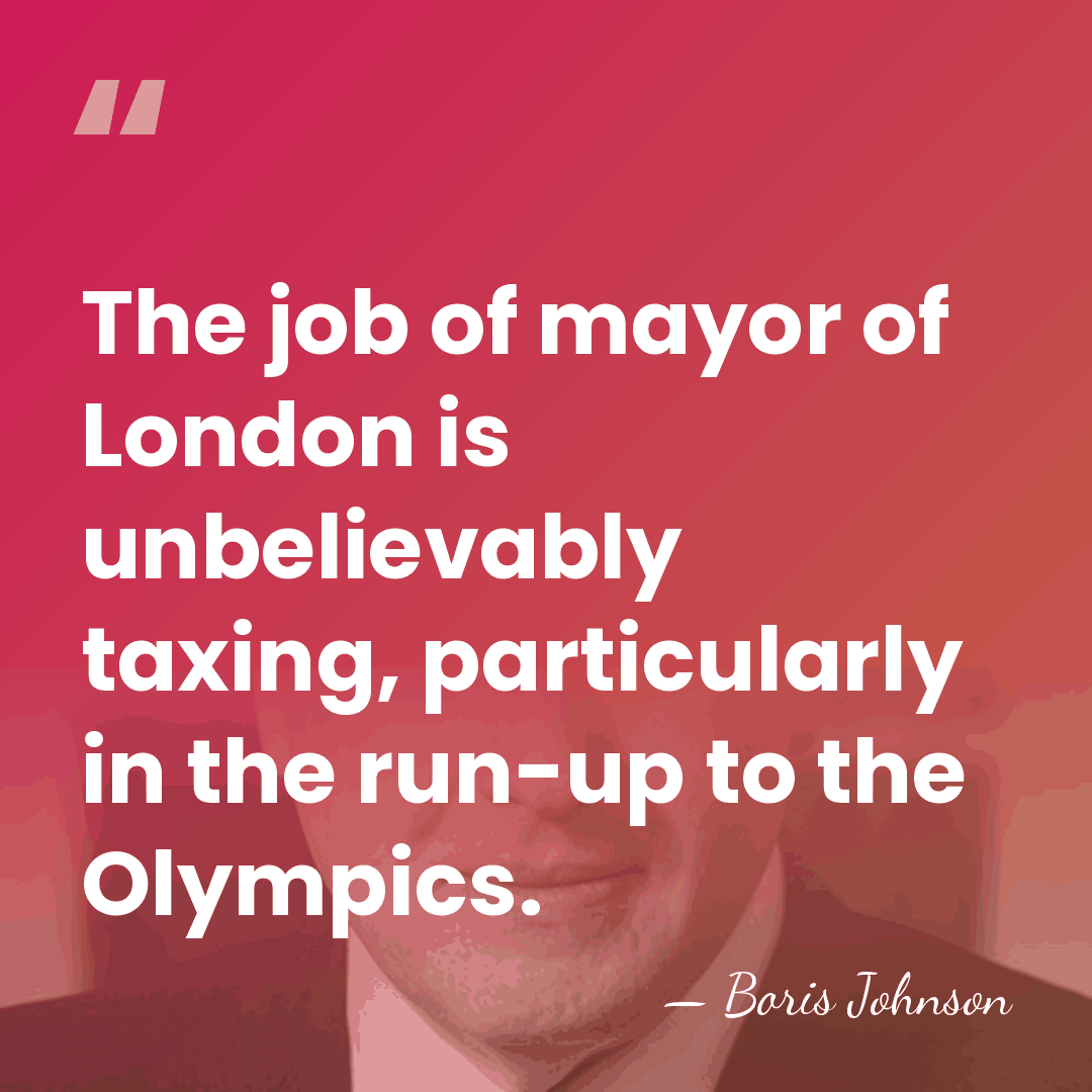 The job of mayor of London is unbelievably taxing, particularly in the&hellip; - Boris Johnson