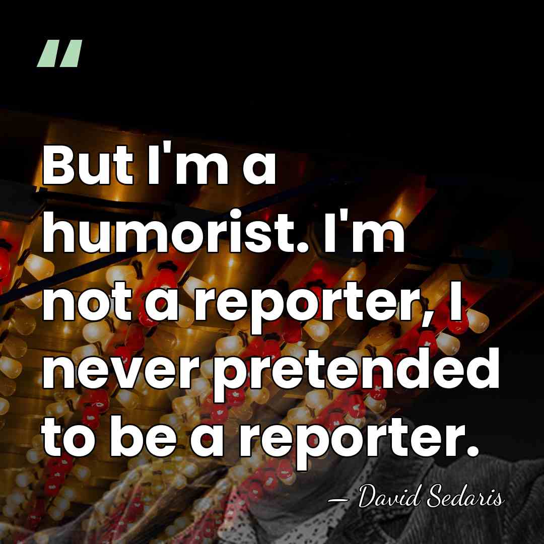 But I'm a humorist. I'm not a reporter, I never pretended to&hellip; - David Sedaris
