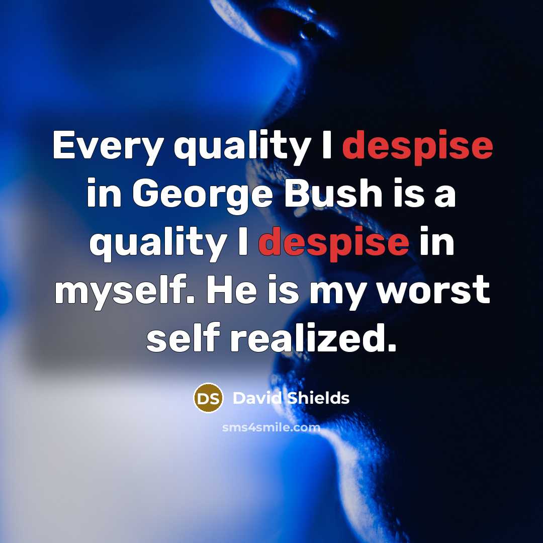 “Every quality I despise in George Bush is a quality…” quote by David Shields