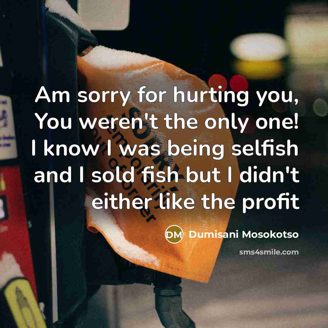 “Am sorry for hurting you, You weren't the only one! I know I was being selfish and I sold fish but I didn't either like the profit” quote by Dumisani Mosokotso