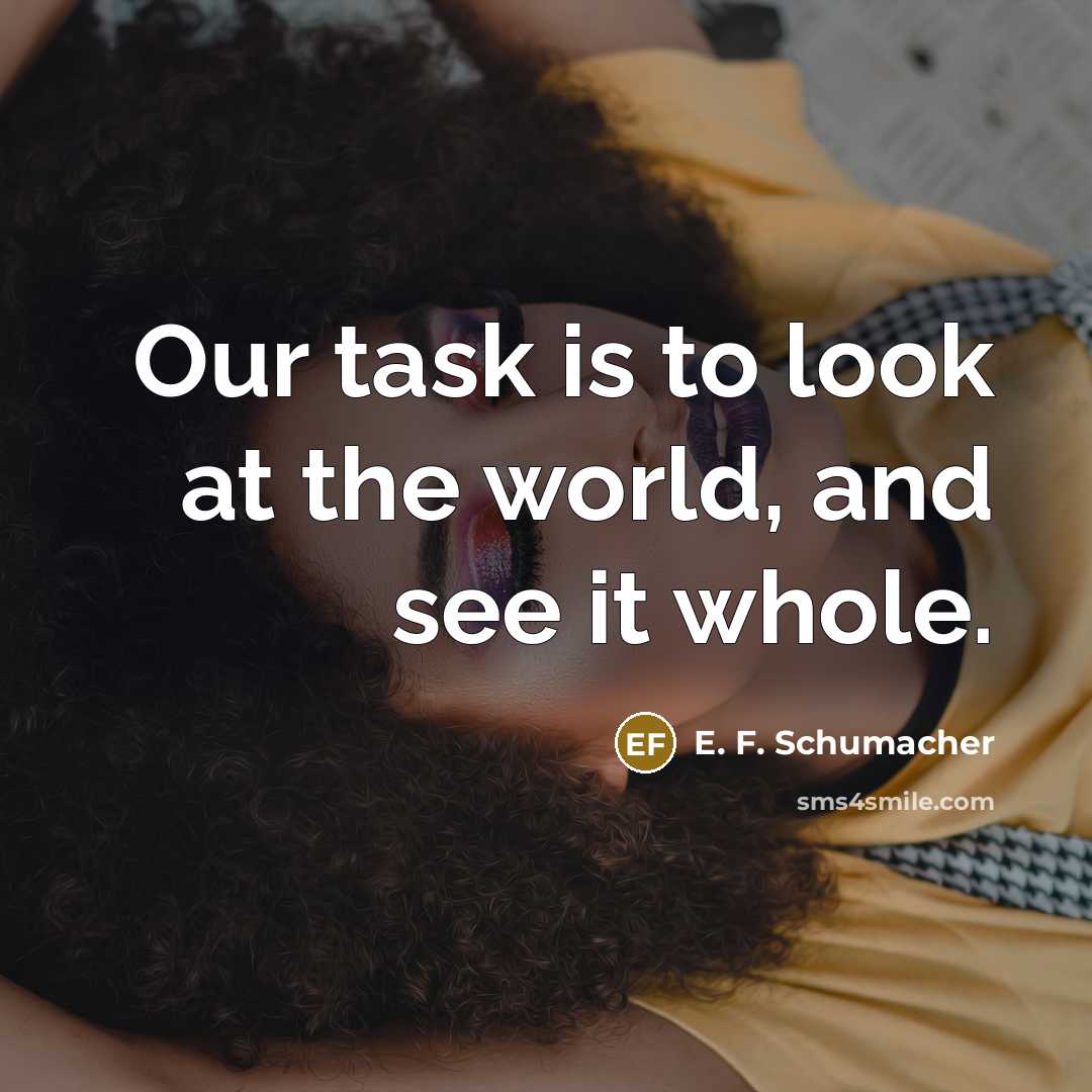 “Our task is to look at the world, and see it whole.” quote by E. F. Schumacher