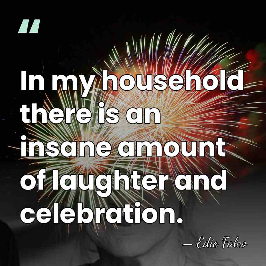 In my household there is an insane amount of laughter and celebration. - Edie Falco