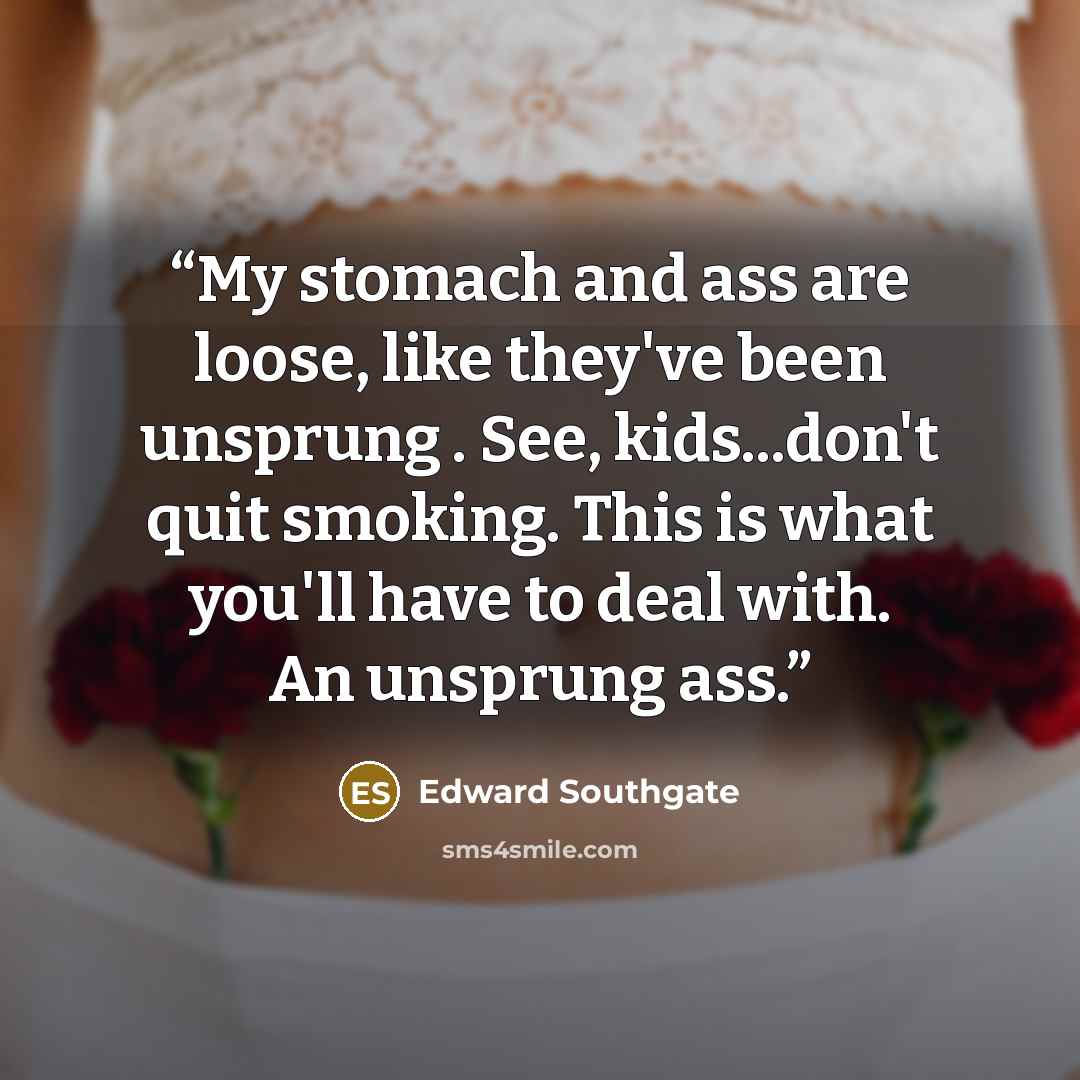 “My stomach and ass are loose, like they've been unsprung . See, kids...don't quit smoking. This is what you'll have to deal with. An unsprung ass.” quote by Edward Southgate