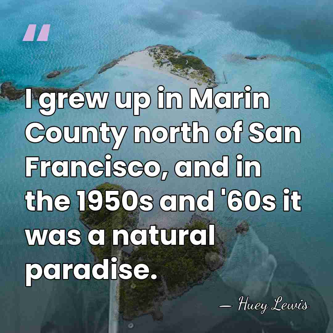 I grew up in Marin County north of San Francisco, and in&hellip; - Huey Lewis