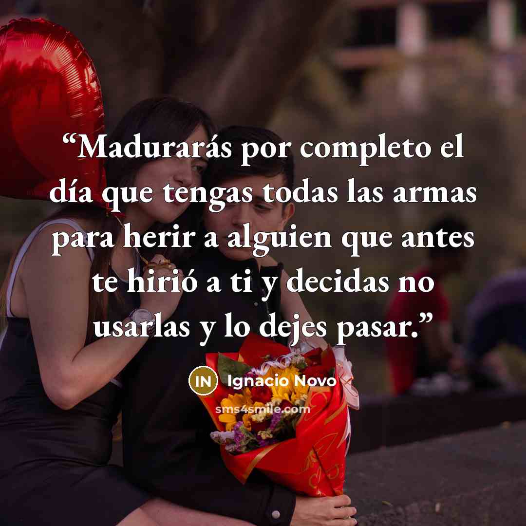 “Madurarás por completo el día que tengas todas las armas para herir a alguien que antes te hirió a ti y decidas no usarlas y lo dejes pasar.” quote by Ignacio Novo