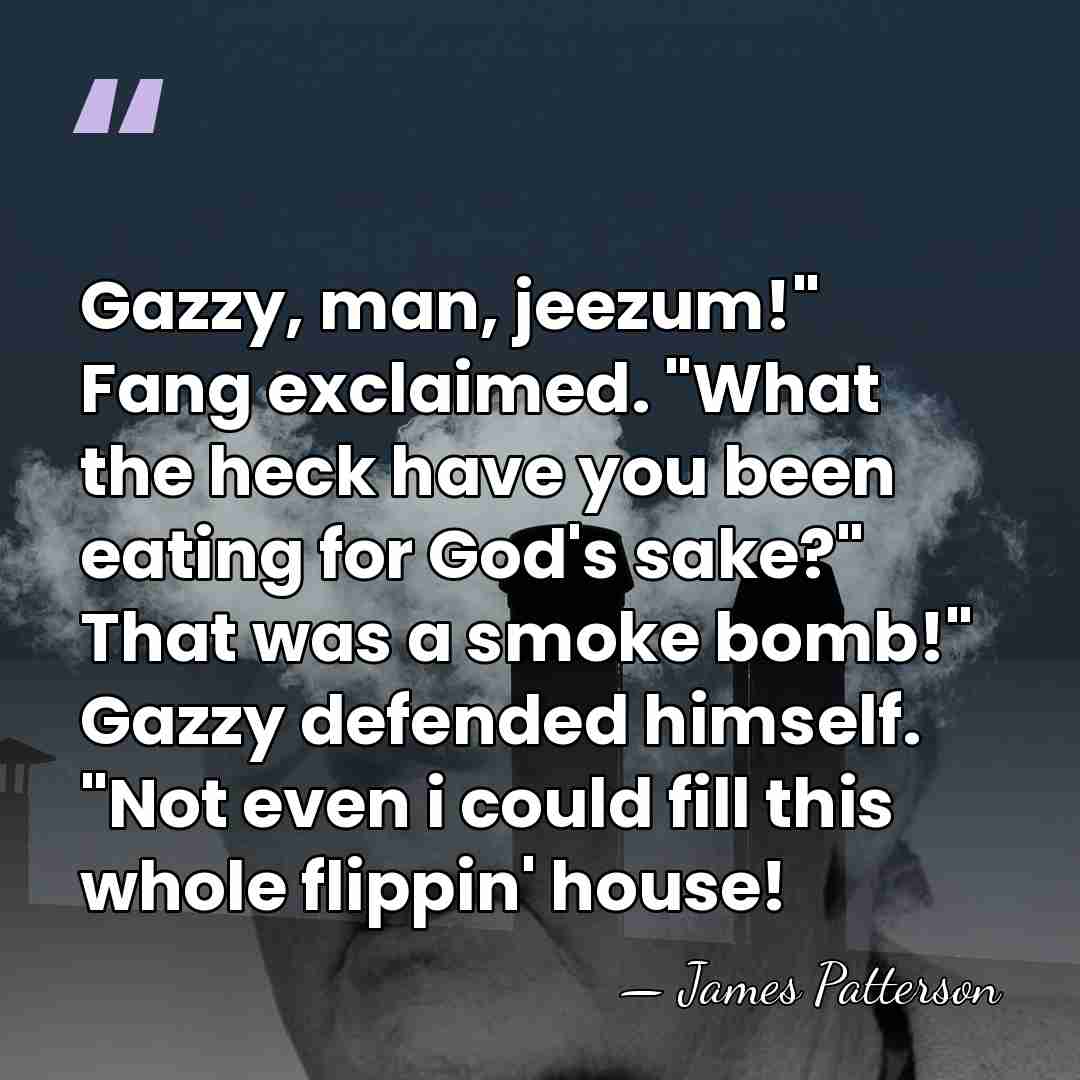 Gazzy, man, jeezum!" Fang exclaimed. "What the heck have you been eating&hellip; - James Patterson
