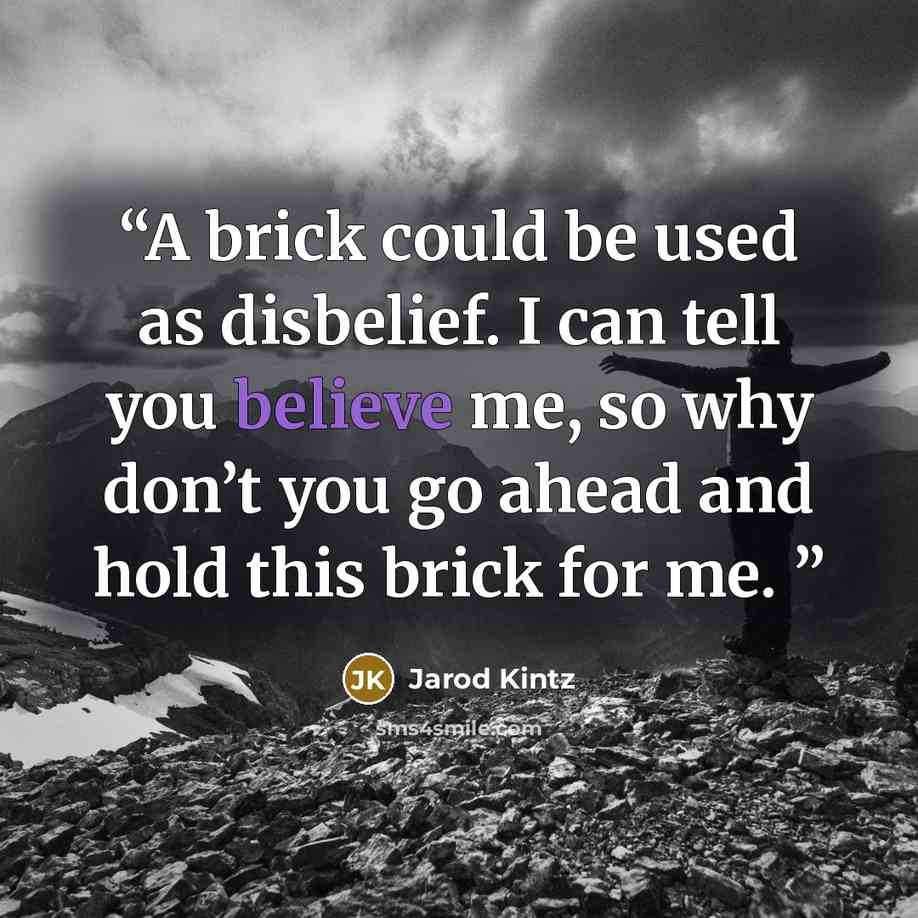 “A brick could be used as disbelief. I can tell you believe me, so why don’t you go ahead and hold this brick for me.” quote by Jarod Kintz