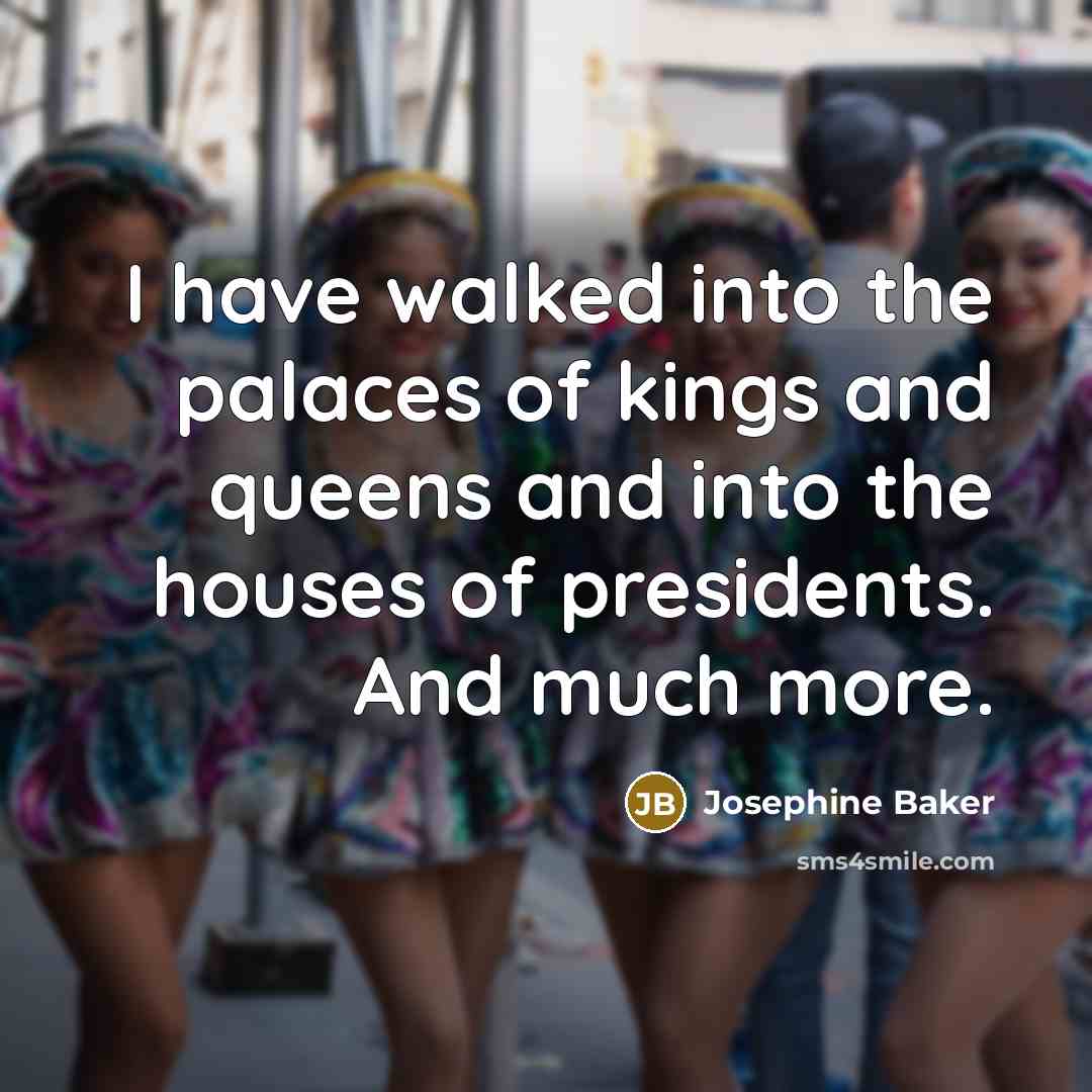“I have walked into the palaces of kings and queens…” quote by Josephine Baker