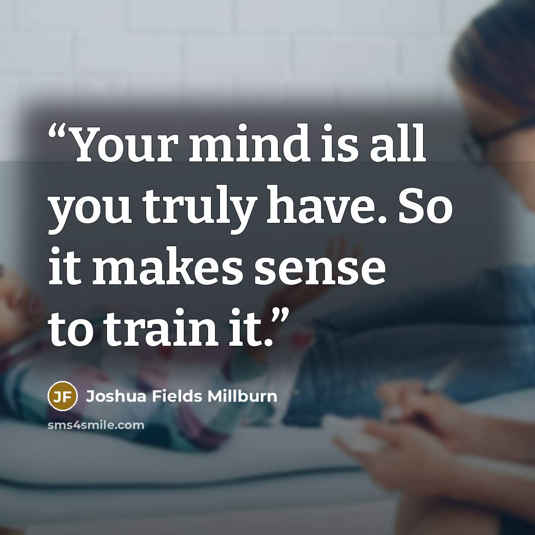 “Your mind is all you truly have. So it makes sense to train it.” quote by Joshua Fields Millburn