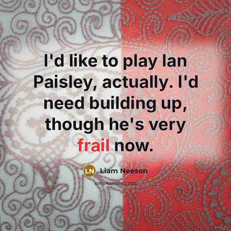 “I'd like to play Ian Paisley, actually. I'd need building…” quote by Liam Neeson