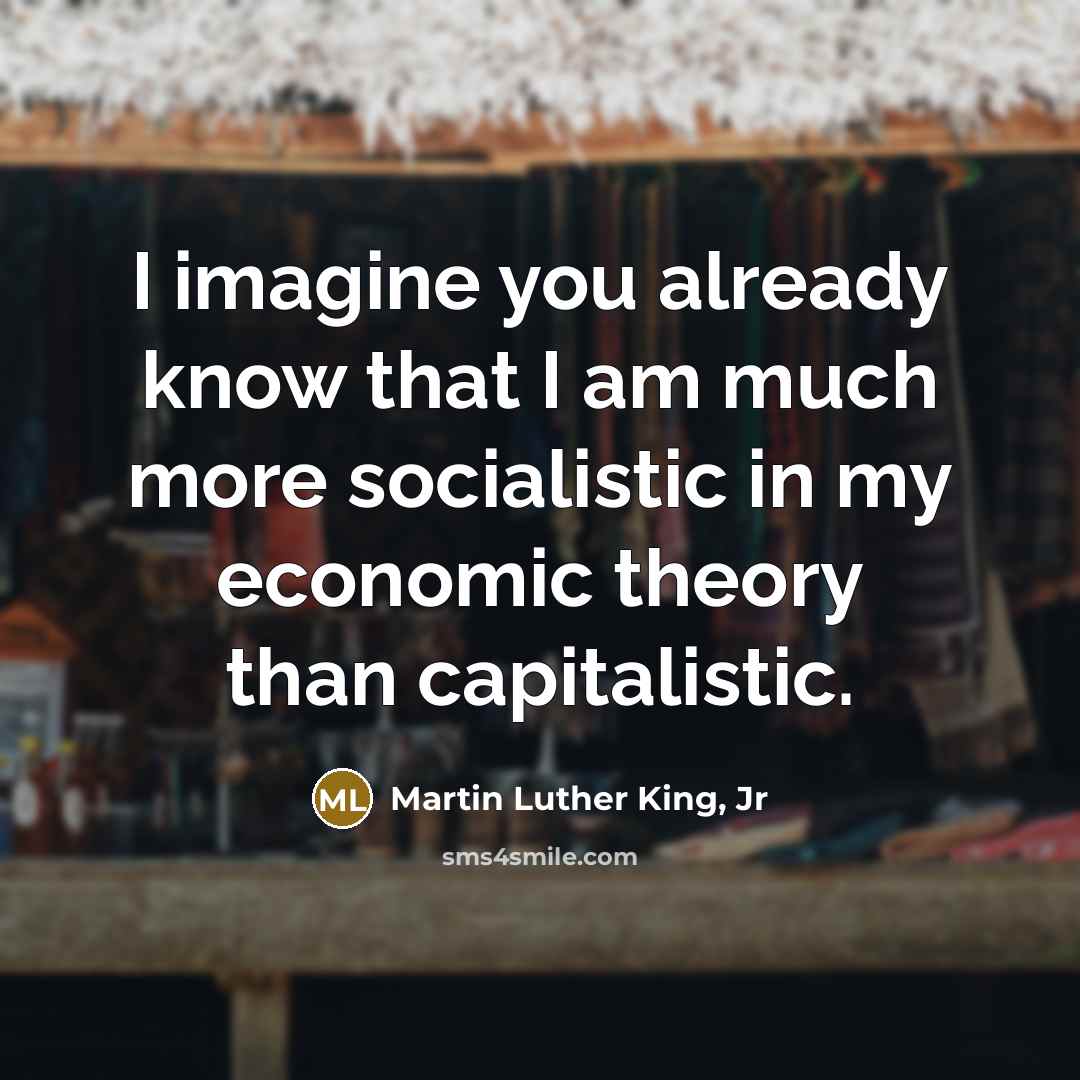 “I imagine you already know that I am much more socialistic in my economic theory than capitalistic.” quote by Martin Luther King, Jr