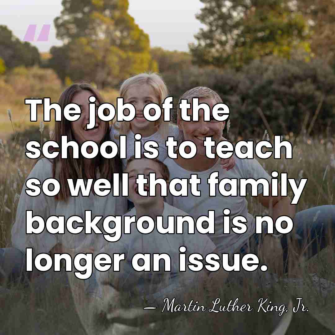 The job of the school is to teach so well that family&hellip; - Martin Luther King, Jr.
