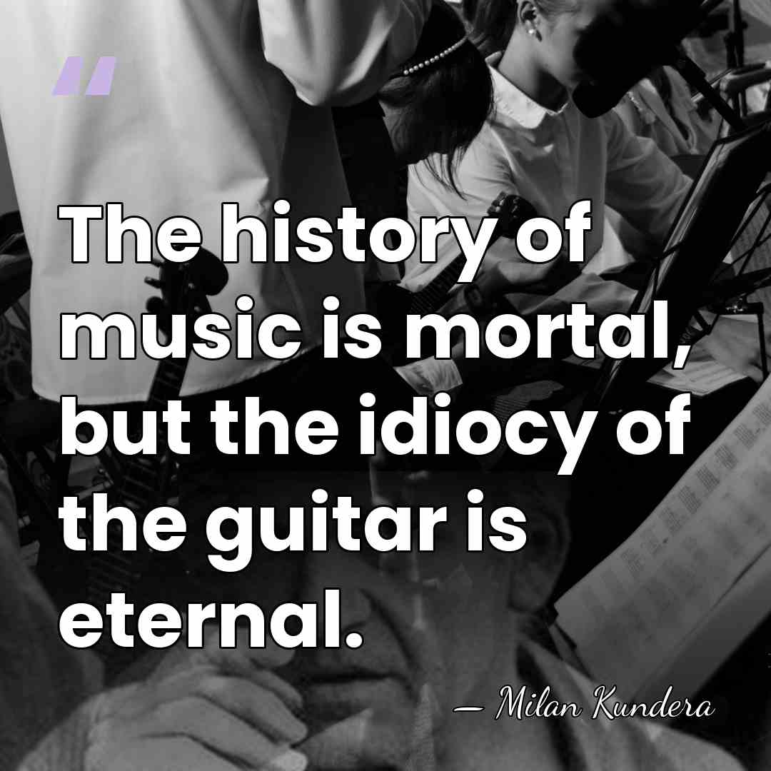 The history of music is mortal, but the idiocy of the guitar&hellip; - Milan Kundera