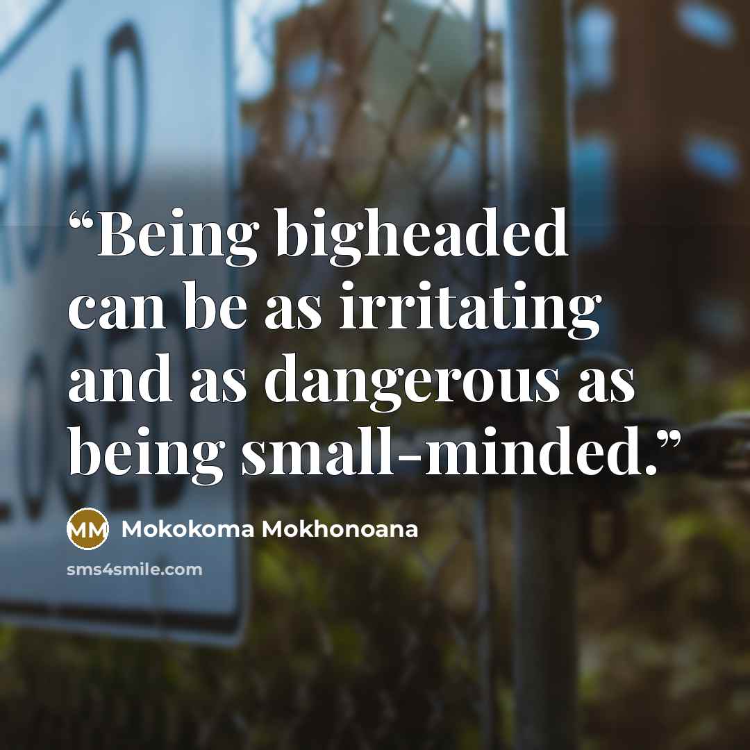 “Being bigheaded can be as irritating and as dangerous as being small-minded.” quote by Mokokoma Mokhonoana