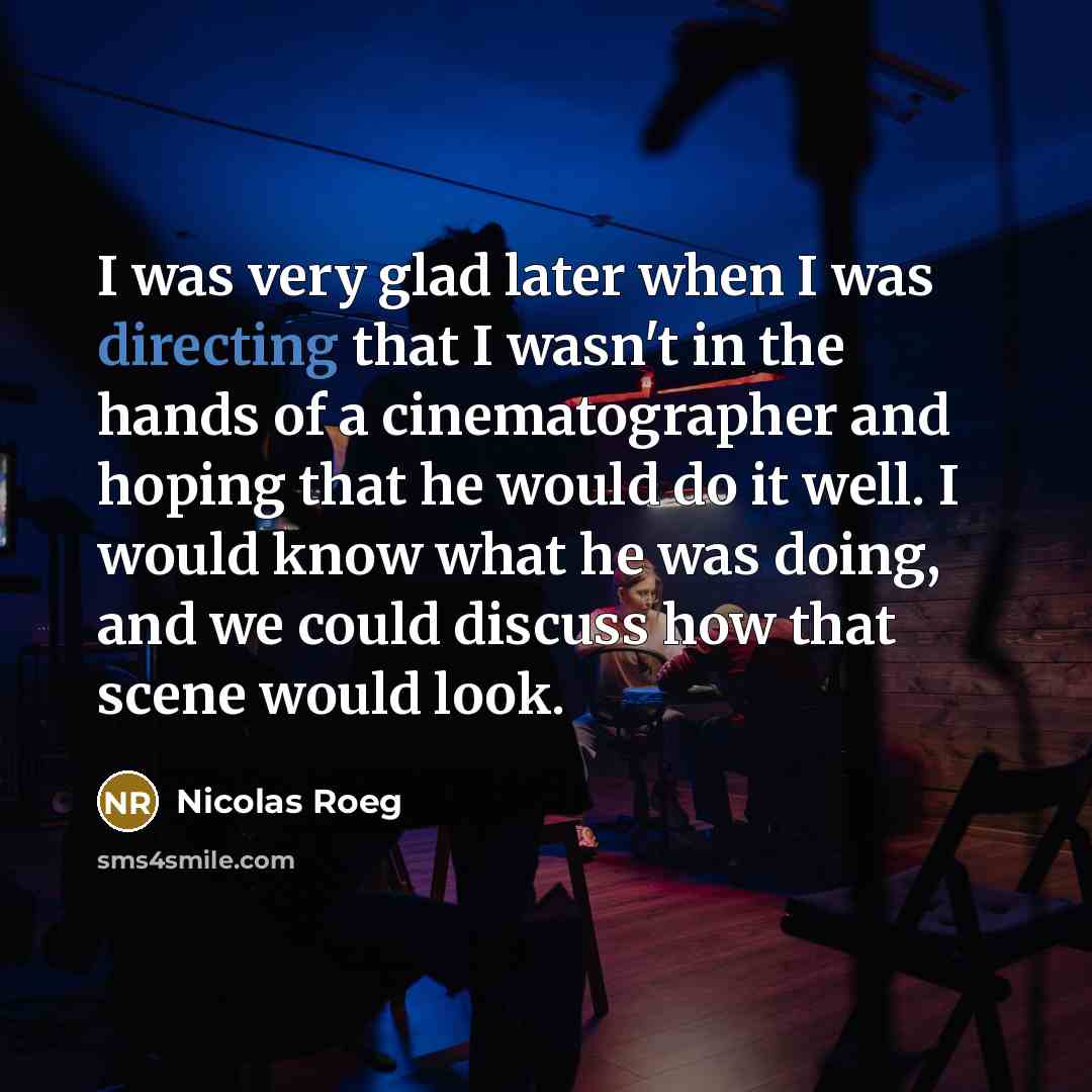“I was very glad later when I was directing that I wasn't in the hands of a cinematographer and hoping that he would do it well. I would know what he was doing, and we could discuss how that scene would look.” quote by Nicolas Roeg