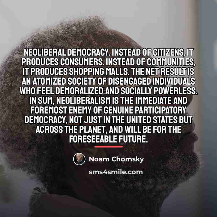 “Neoliberal democracy. Instead of citizens, it produces consumers. Instead of…” quote by Noam Chomsky