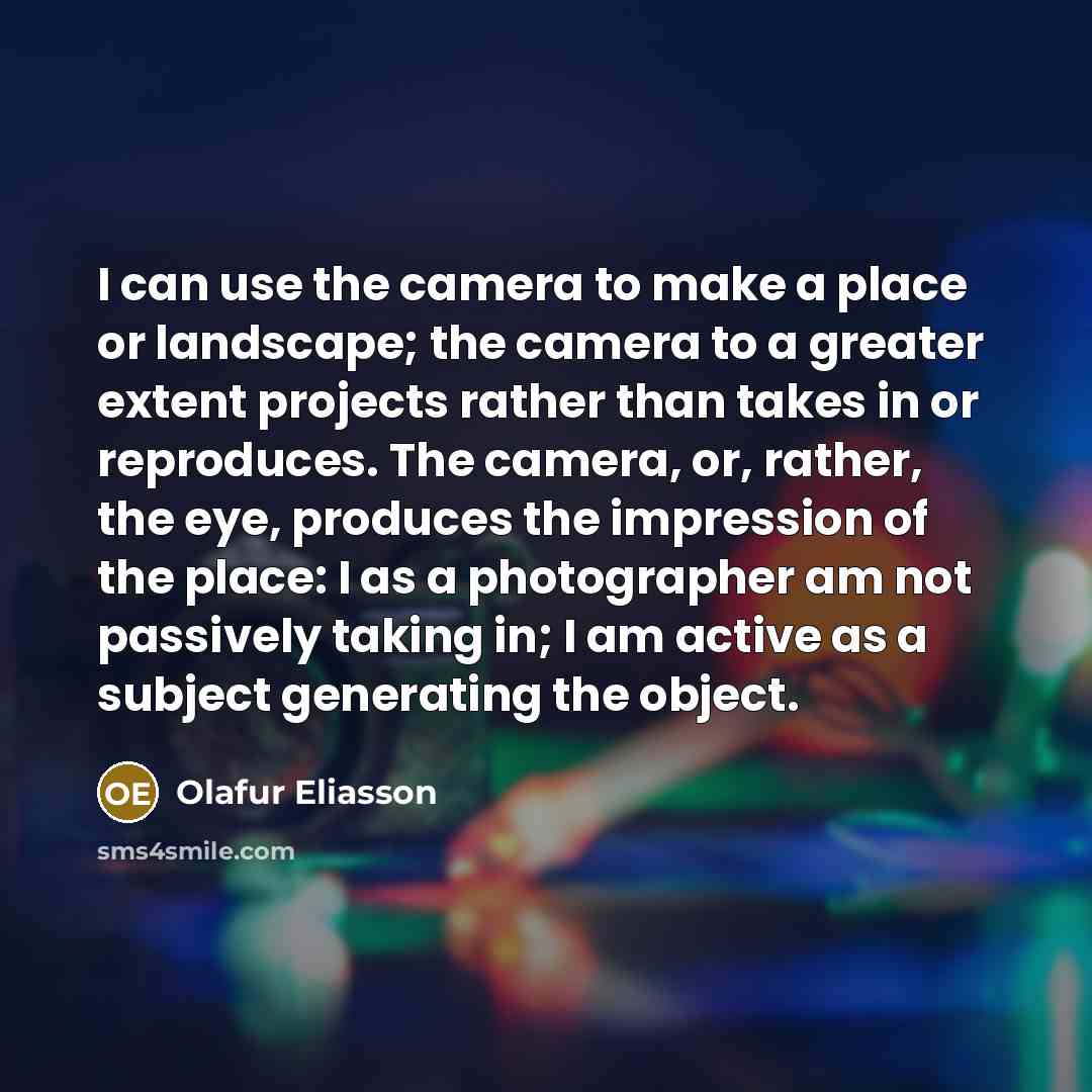 “I can use the camera to make a place or…” quote by Olafur Eliasson