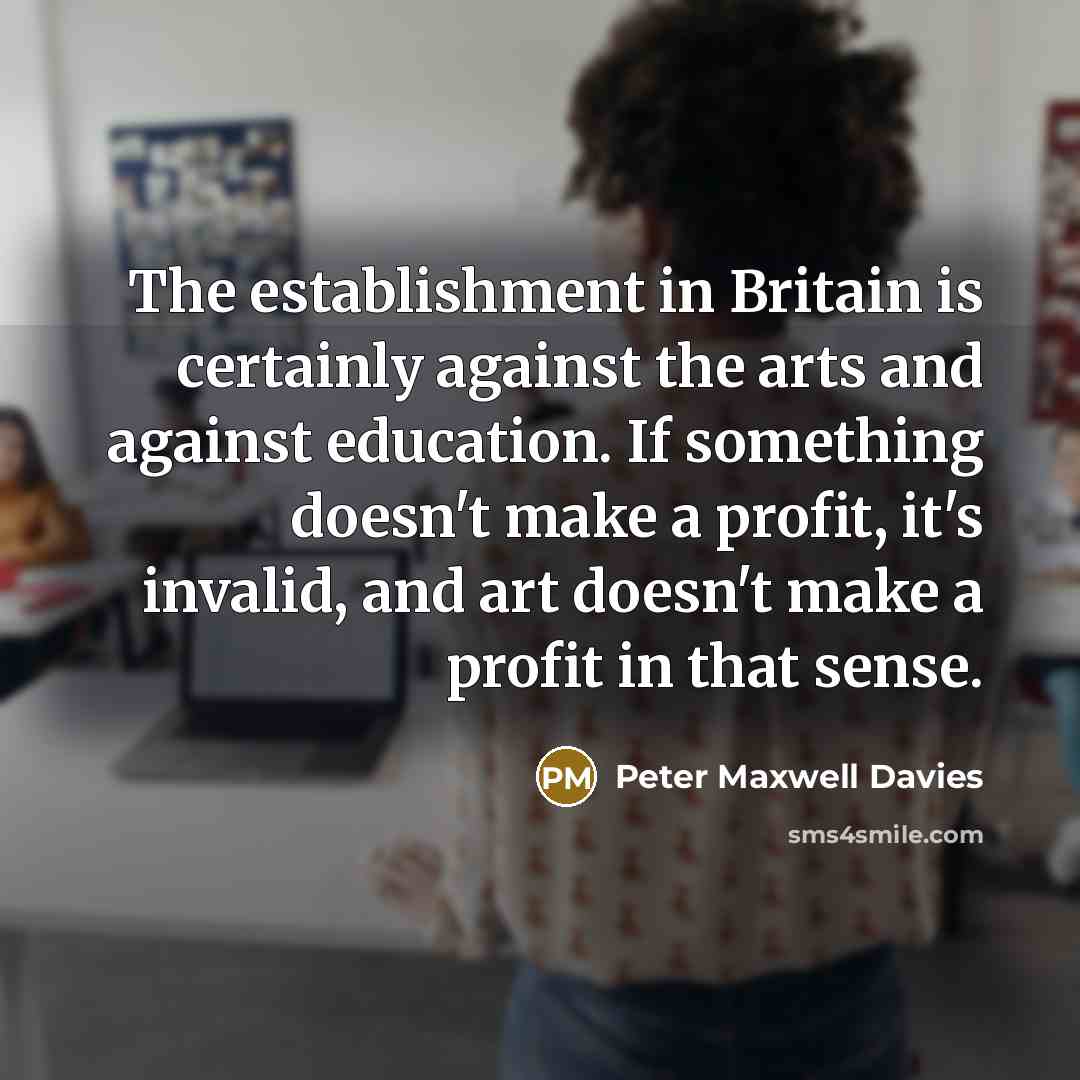 “The establishment in Britain is certainly against the arts and…” quote by Peter Maxwell Davies