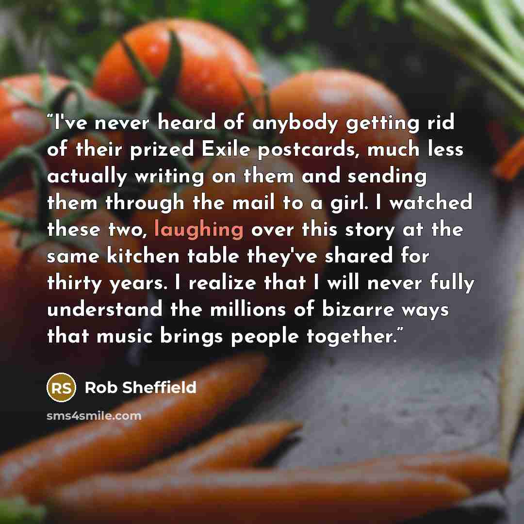 “I've never heard of anybody getting rid of their prized Exile postcards, much less actually writing on them and sending them through the mail to a girl. I watched these two, laughing over this story at the same kitchen table they've shared for thirty years. I realize that I will never fully…” quote by Rob Sheffield