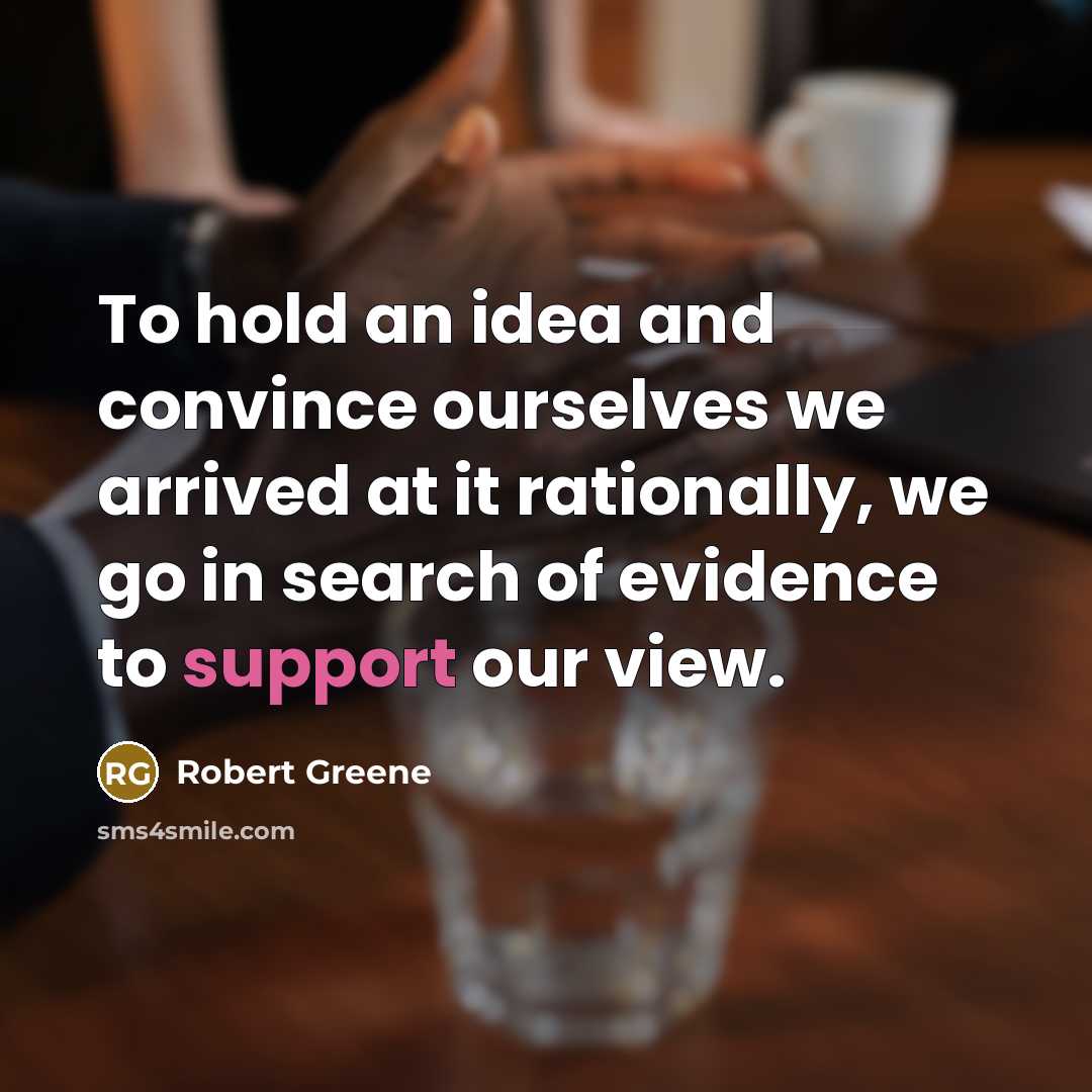 “To hold an idea and convince ourselves we arrived at it rationally, we go in search of evidence to support our view.” quote by Robert Greene