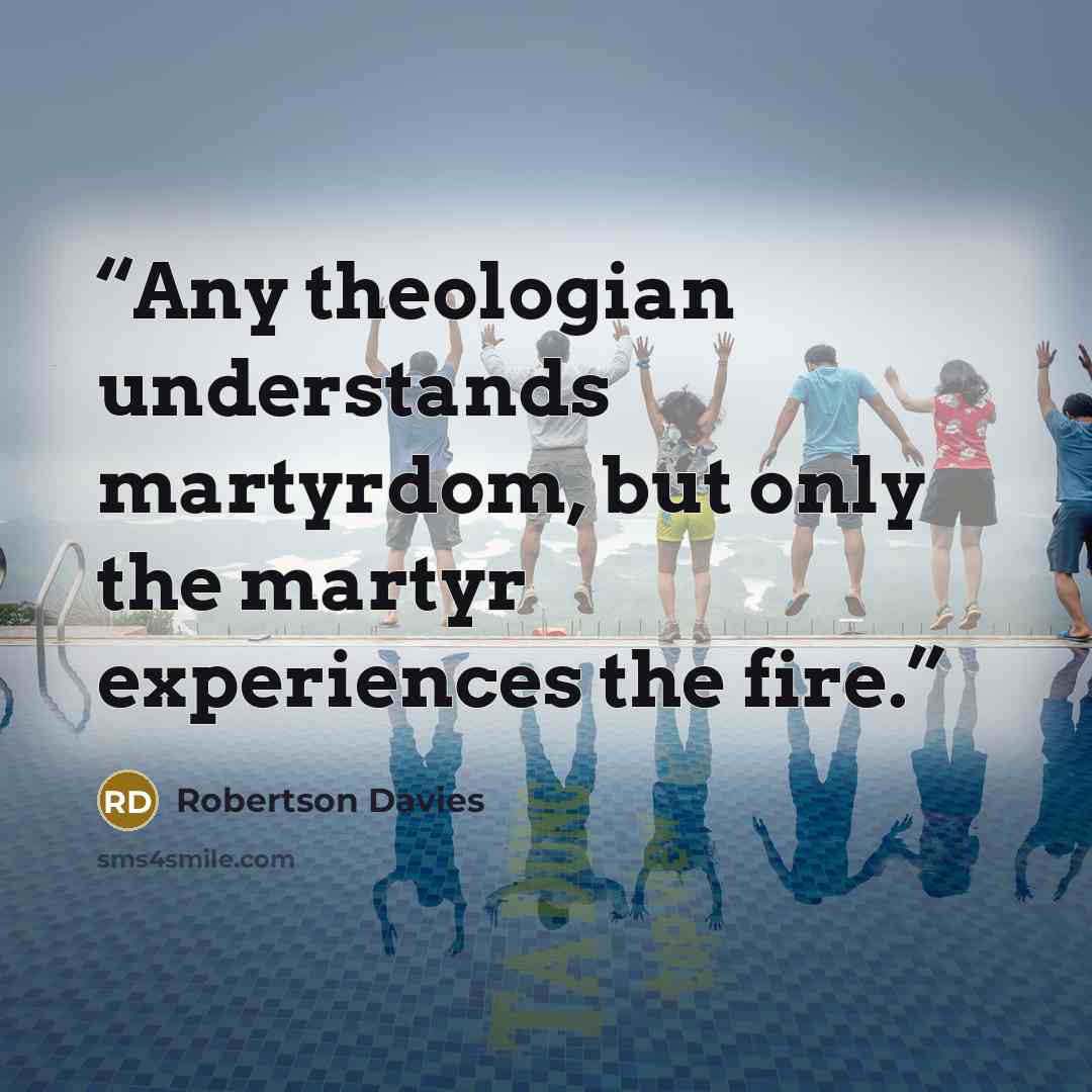 “Any theologian understands martyrdom, but only the martyr experiences the fire.” quote by Robertson Davies
