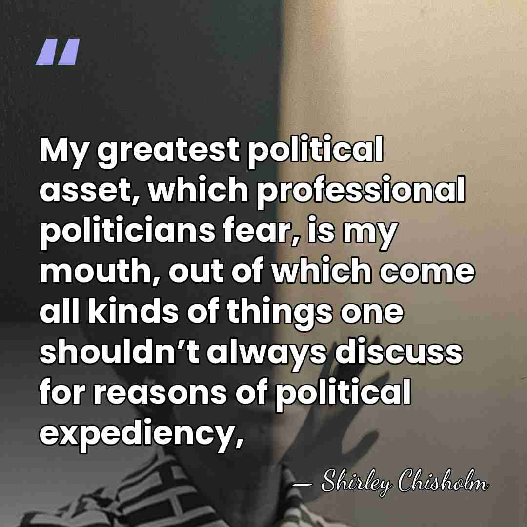 My greatest political asset, which professional politicians fear, is my mouth, out&hellip; - Shirley Chisholm