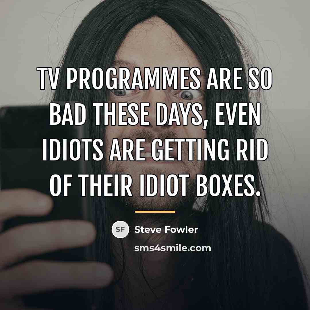 “TV programmes are so bad these days, even idiots are…” quote by Steve Fowler