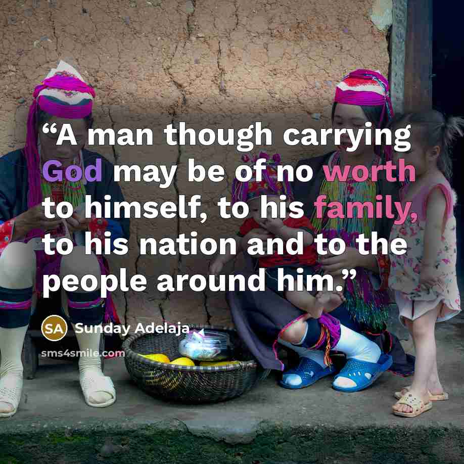 “A man though carrying God may be of no worth to himself, to his family, to his nation and to the people around him.” quote by Sunday Adelaja