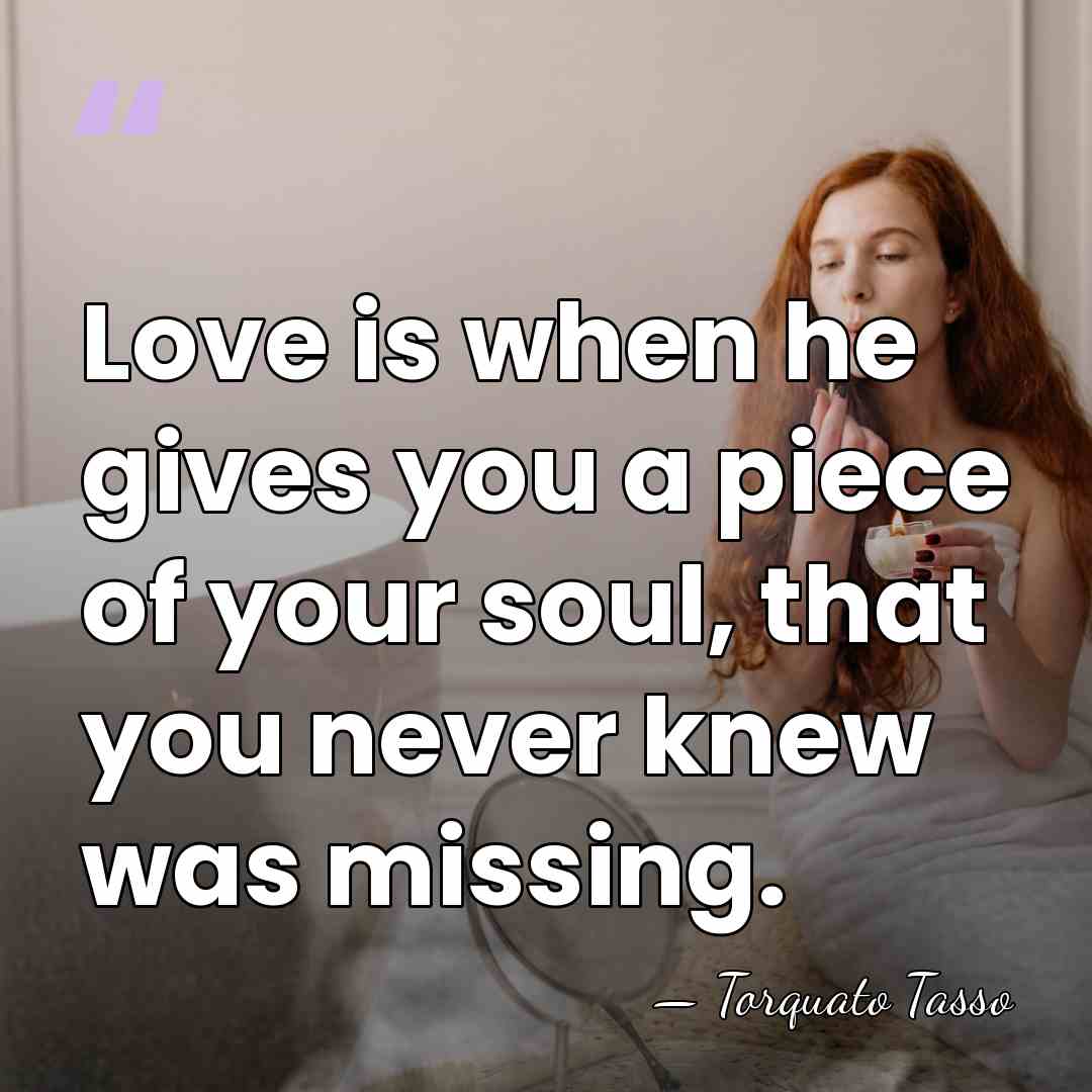 Love is when he gives you a piece of your soul, that&hellip; - Torquato Tasso