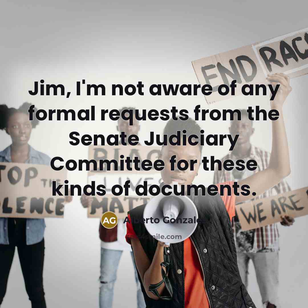 “Jim, I'm not aware of any formal requests from the…” quote by Alberto Gonzales