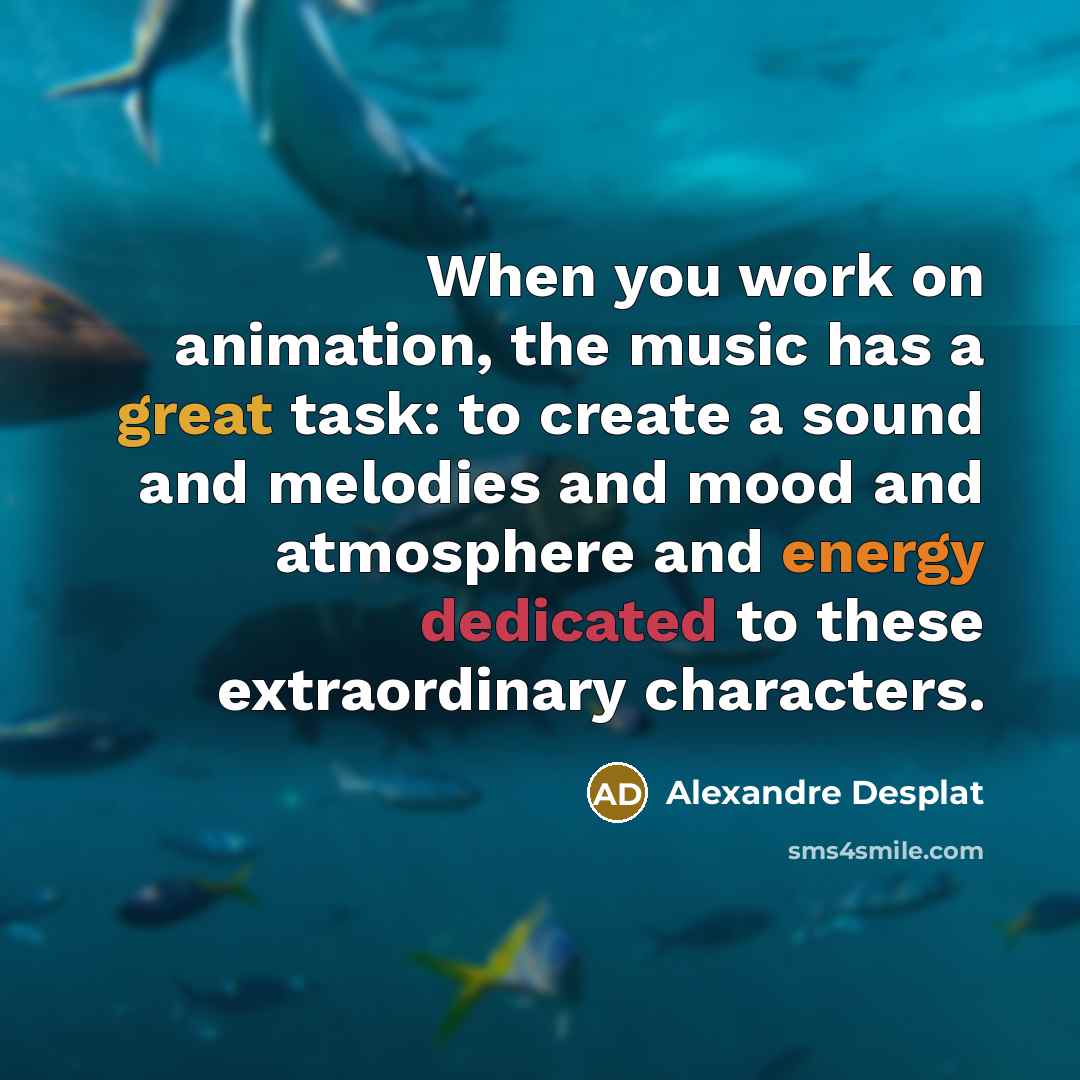 “When you work on animation, the music has a great task: to create a sound and melodies and mood and atmosphere and energy dedicated to these extraordinary characters.” quote by Alexandre Desplat