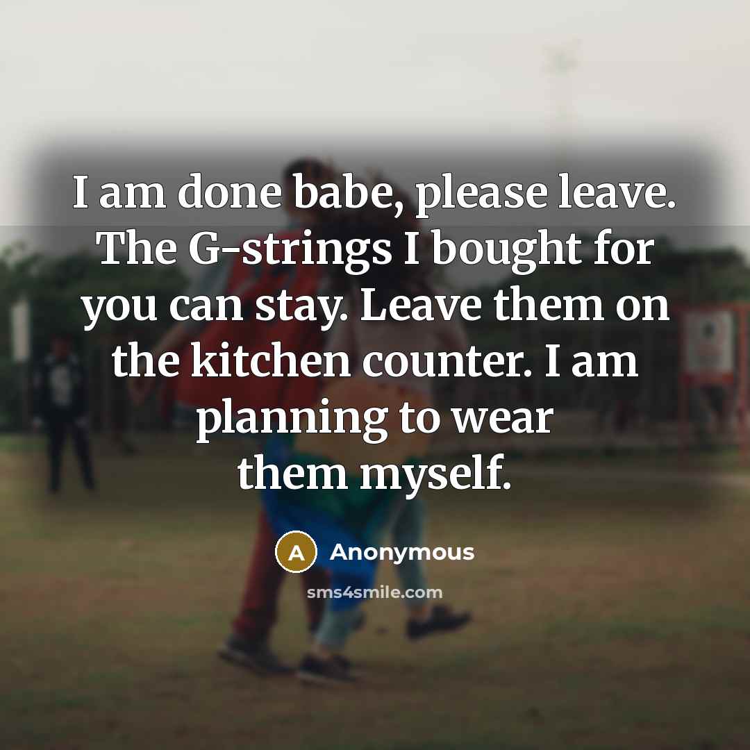 “I am done babe, please leave. The G-strings I bought for you can stay. Leave them on the kitchen counter. I am planning to wear them myself.” quote by Anonymous