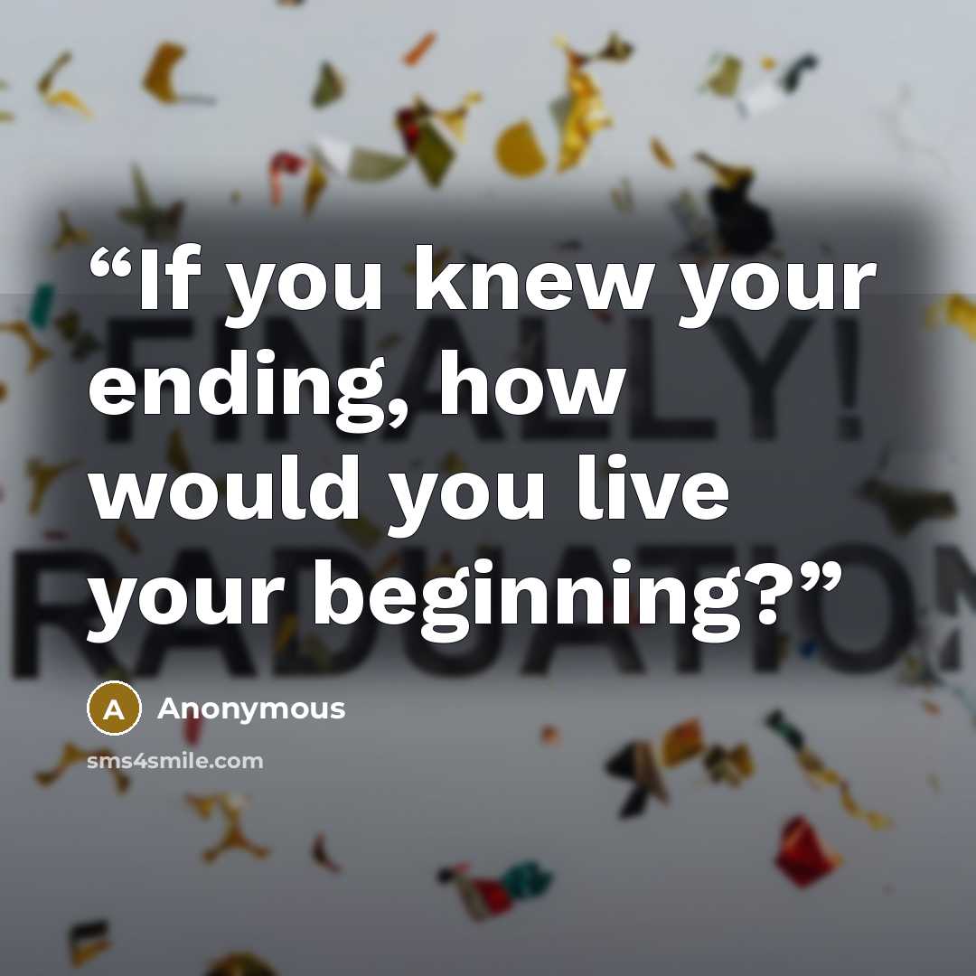 “If you knew your ending, how would you live your beginning?” quote by Anonymous