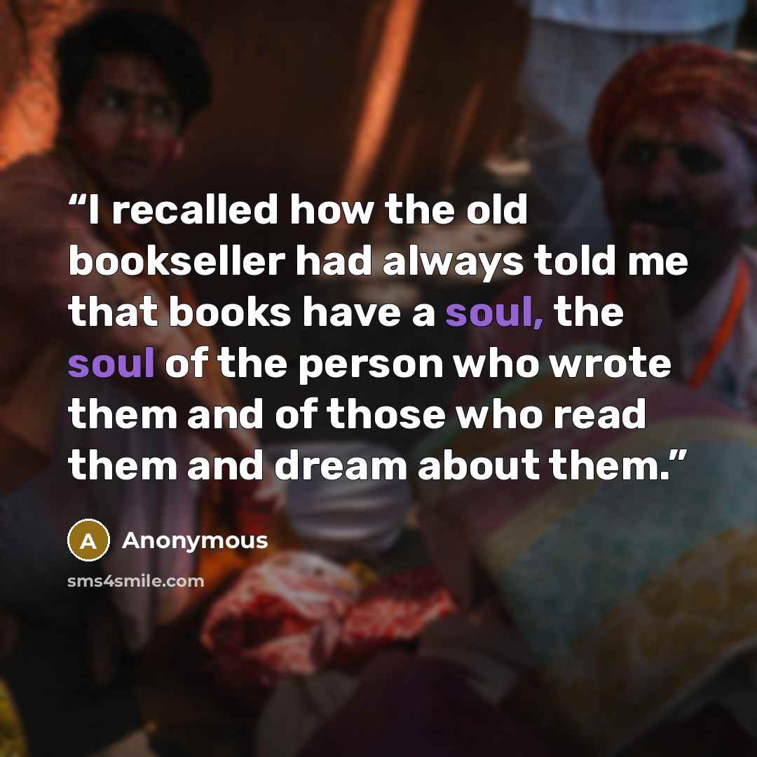 “I recalled how the old bookseller had always told me that books have a soul, the soul of the person who wrote them and of those who read them and dream about them.” quote by Anonymous