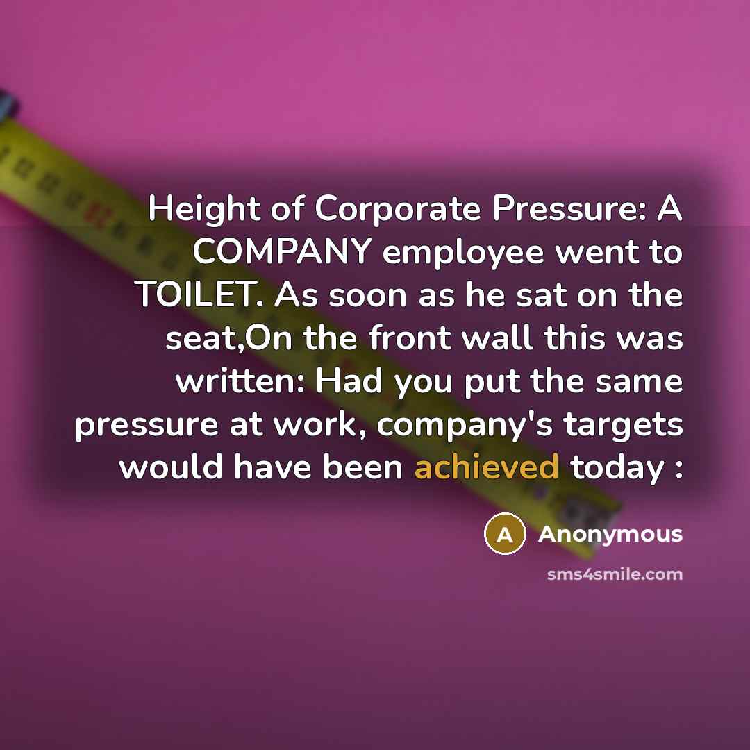 “Height of Corporate Pressure: A COMPANY employee went to TOILET. As soon as he sat on the seat,On the front wall this was written: Had you put the same pressure at work, company's targets would have been achieved today :” quote by Anonymous