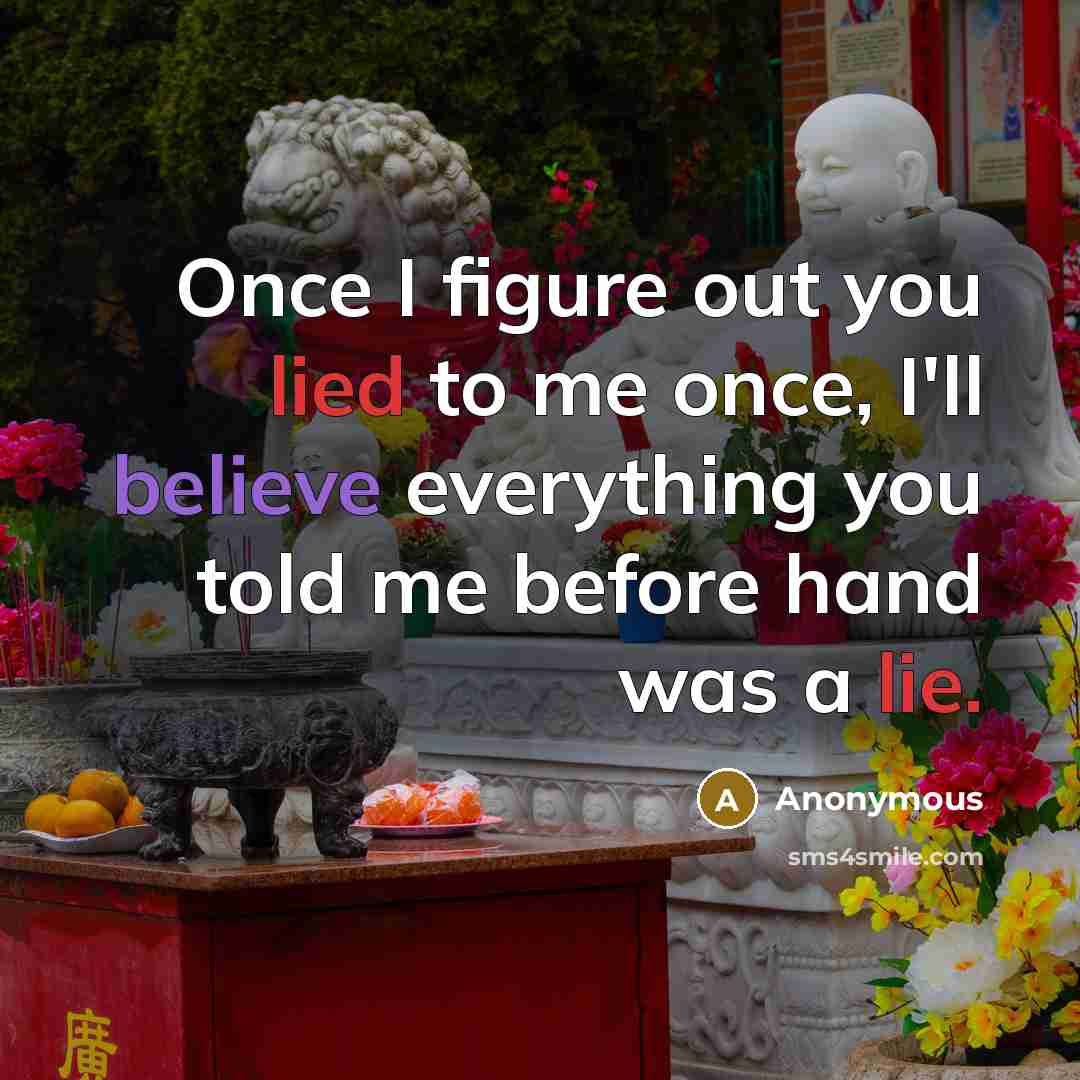 “Once I figure out you lied to me once, I'll believe everything you told me before hand was a lie.” quote by Anonymous